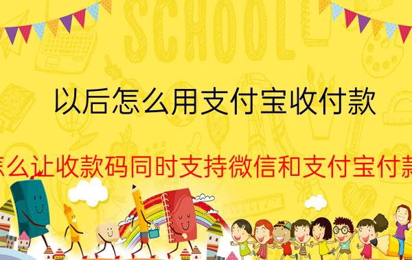 以后怎么用支付宝收付款 怎么让收款码同时支持微信和支付宝付款？